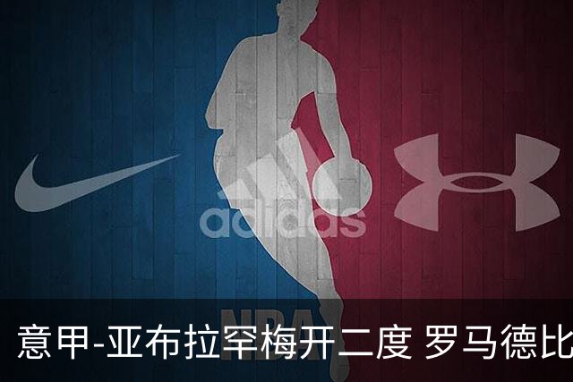 意甲-亚布拉罕梅开二度 罗马德比战3-0完胜拉齐奥